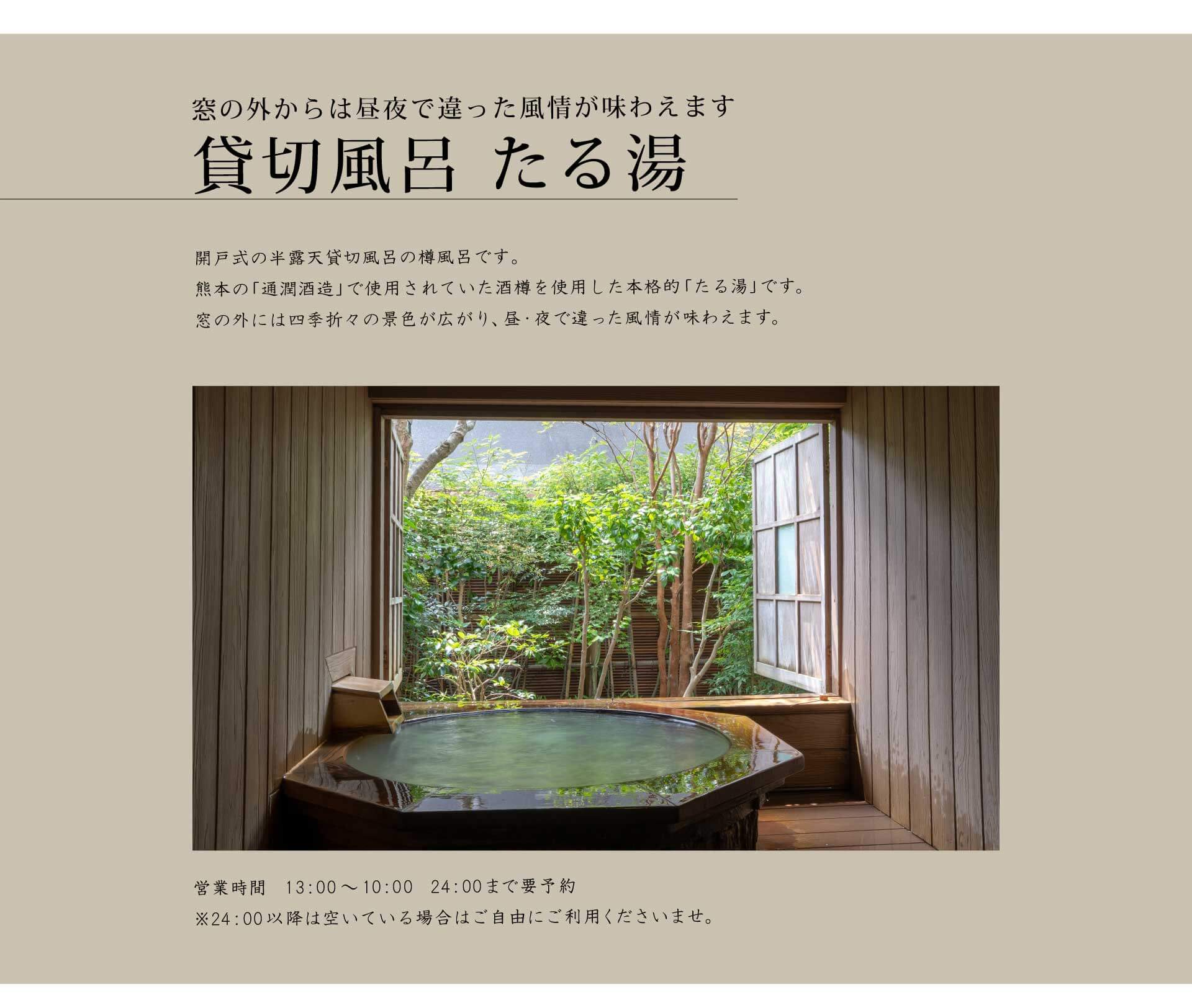 窓の外からは昼夜で違った風情が味わえます　貸切風呂 たる湯　開戸式の半露天貸切風呂の樽風呂です。熊本の「通潤酒造」で使用されていた酒樽を使用した本格的「たる湯」です。窓の外には四季折々の景色が広がり、昼・夜で違った風情が味わえます。　営業時間　13：00〜10：00　24：00まで要予約　※24：00以降は空いている場合はご自由にご利用くださいませ。